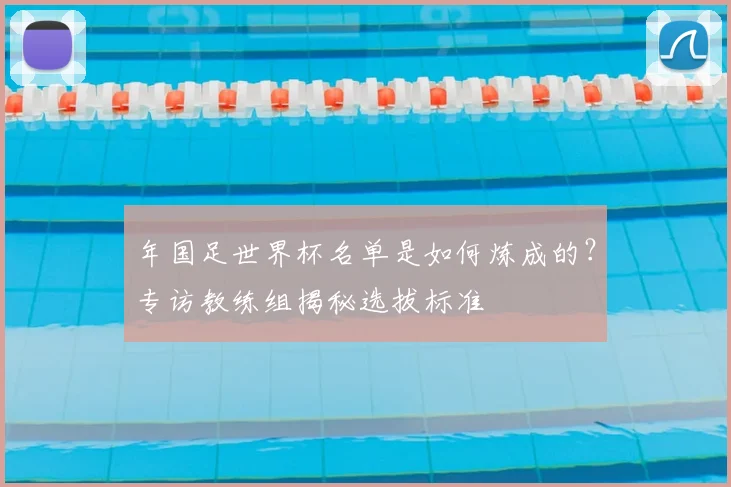 年国足世界杯名单是如何炼成的？专访教练组揭秘选拔标准