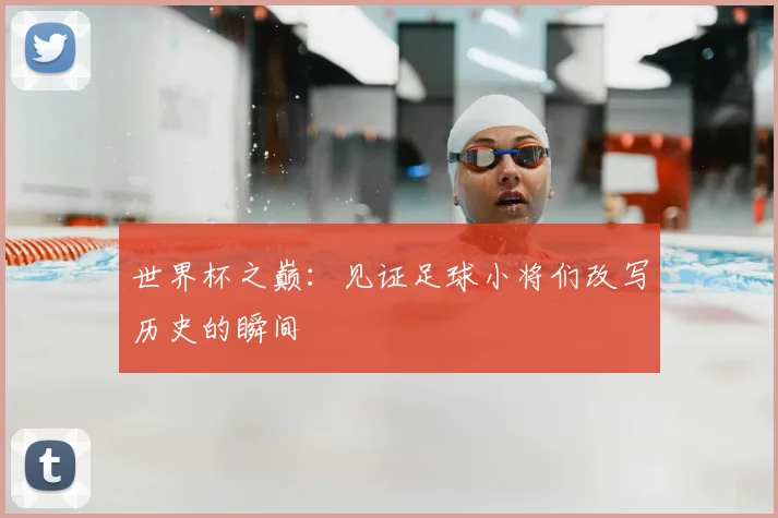 世界杯之巅：见证足球小将们改写历史的瞬间