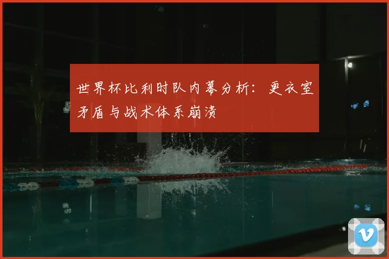 世界杯比利时队内幕分析:更衣室矛盾与战术体系崩溃