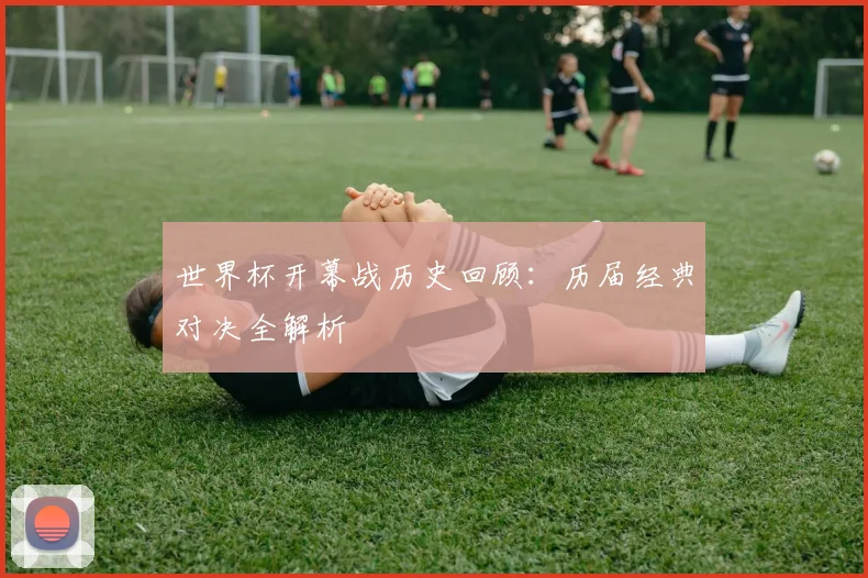 世界杯开幕战历史回顾：历届经典对决全解析