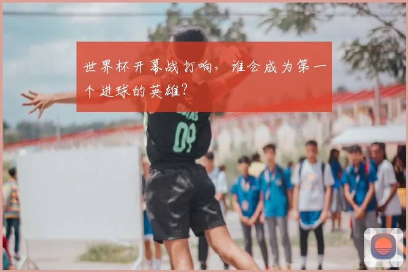 世界杯开幕战打响，谁会成为第一个进球的英雄？