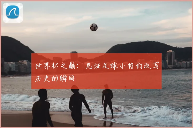 世界杯之巅：见证足球小将们改写历史的瞬间