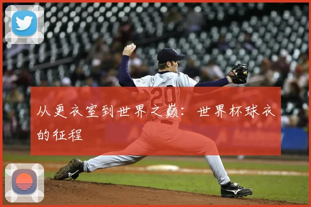 从更衣室到世界之巅：世界杯球衣的征程
