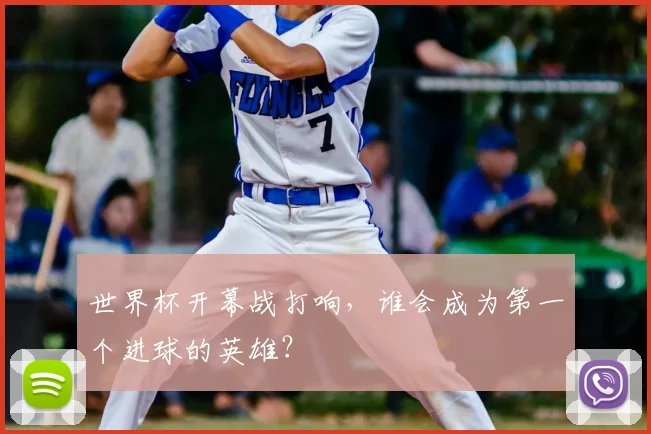 世界杯开幕战打响，谁会成为第一个进球的英雄？