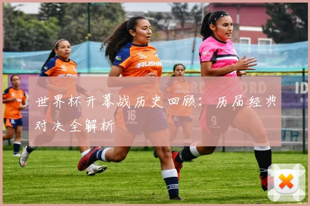 世界杯开幕战历史回顾：历届经典对决全解析