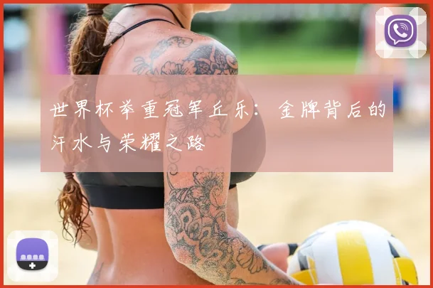 世界杯举重冠军丘乐：金牌背后的汗水与荣耀之路
