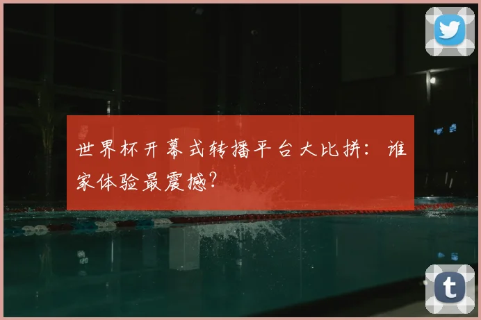 世界杯开幕式转播平台大比拼：谁家体验最震撼？
