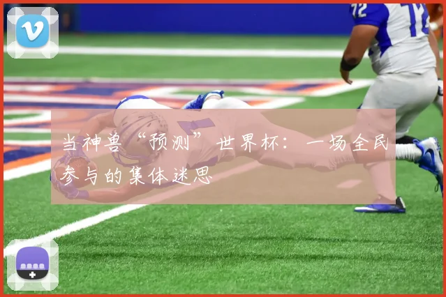 当神兽“预测”世界杯:一场全民参与的集体迷思