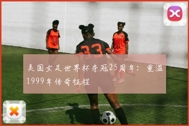 美国女足世界杯夺冠25周年:重温1999年传奇征程