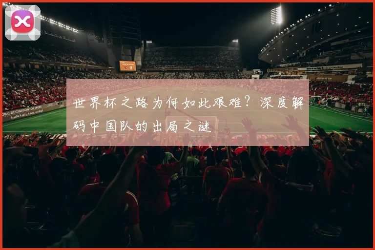 世界杯之路为何如此艰难？深度解码中国队的出局之谜