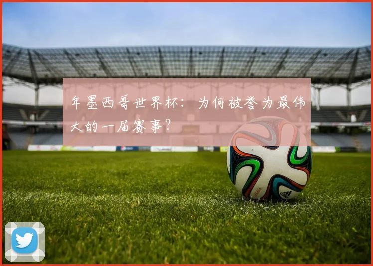 年墨西哥世界杯：为何被誉为最伟大的一届赛事？