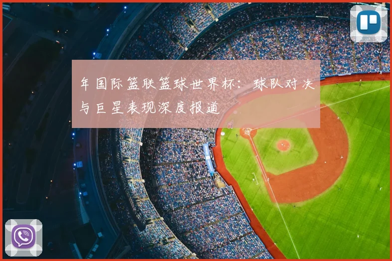 年国际篮联篮球世界杯：球队对决与巨星表现深度报道
