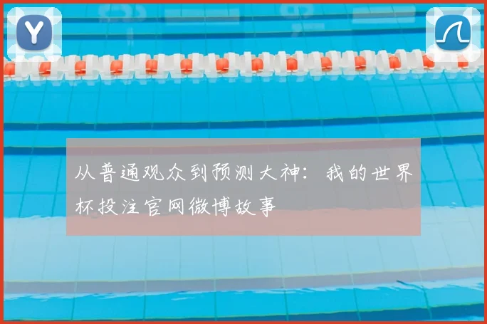 从普通观众到预测大神：我的世界杯投注官网微博故事