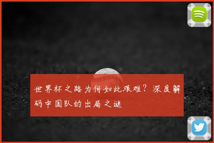世界杯之路为何如此艰难？深度解码中国队的出局之谜