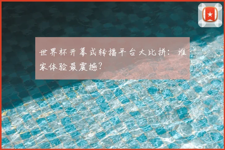 世界杯开幕式转播平台大比拼：谁家体验最震撼？