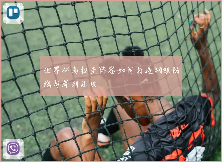 世界杯乌拉圭阵容如何打造钢铁防线与犀利进攻