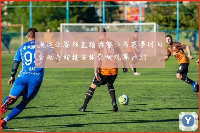 奥运会赛程直播调整公布赛事时间变动与转播安排影响观赛计划