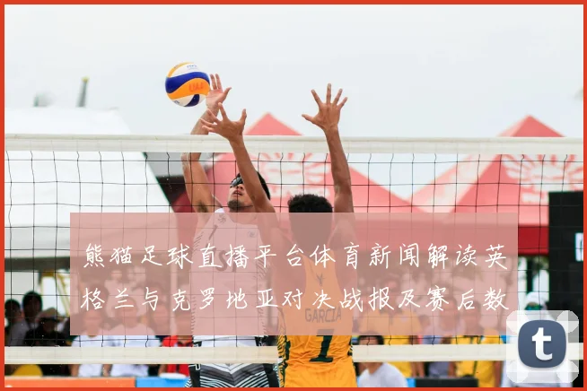熊猫足球直播平台体育新闻解读英格兰与克罗地亚对决战报及赛后数据分析