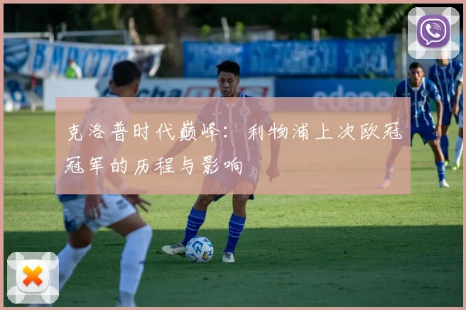 克洛普时代巅峰:利物浦上次欧冠冠军的历程与影响