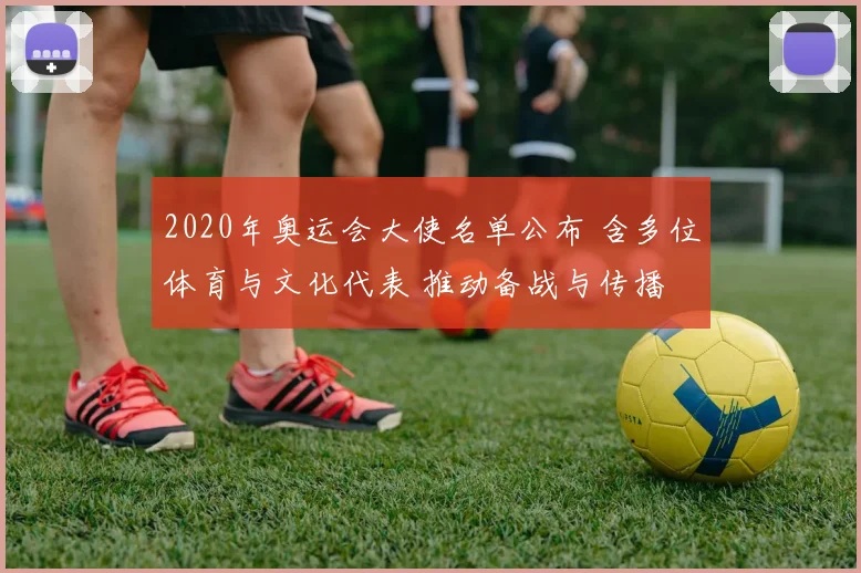 2020年奥运会大使名单公布 含多位体育与文化代表 推动备战与传播