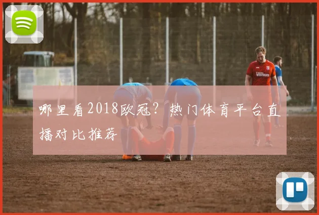 哪里看2018欧冠？热门体育平台直播对比推荐
