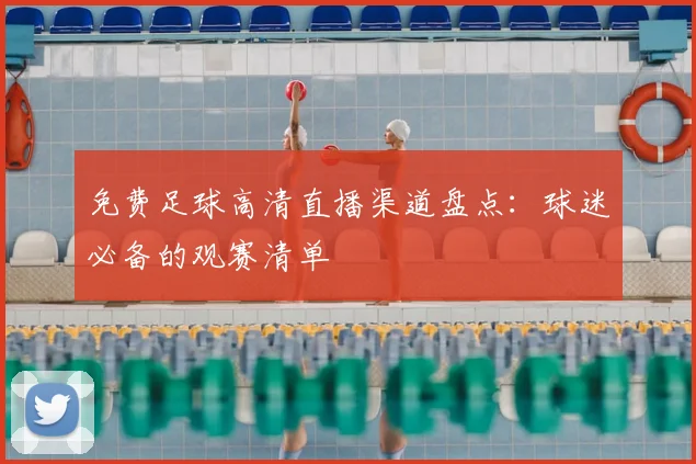 免费足球高清直播渠道盘点：球迷必备的观赛清单