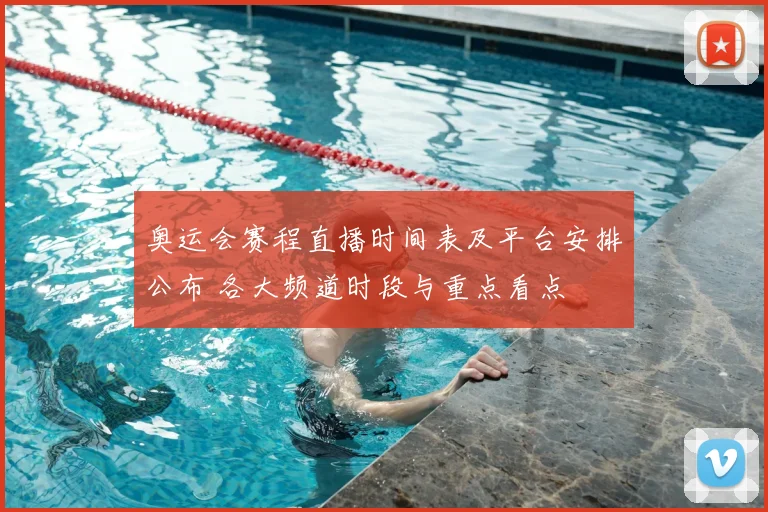 奥运会赛程直播时间表及平台安排公布 各大频道时段与重点看点