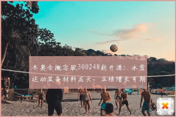 冬奥会概念股300248新开源：冰雪运动装备材料龙头，业绩增长可期？