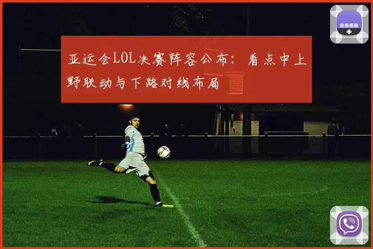 亚运会LOL决赛阵容公布：看点中上野联动与下路对线布局