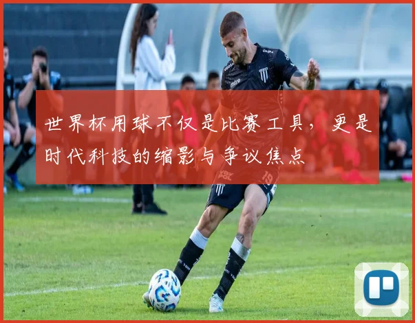 世界杯用球不仅是比赛工具，更是时代科技的缩影与争议焦点