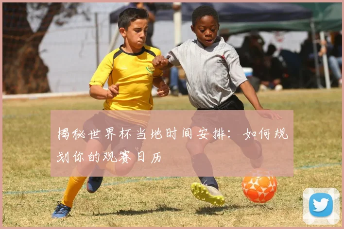 揭秘世界杯当地时间安排：如何规划你的观赛日历